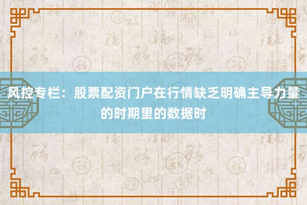 风控专栏：股票配资门户在行情缺乏明确主导力量的时期里的数据时