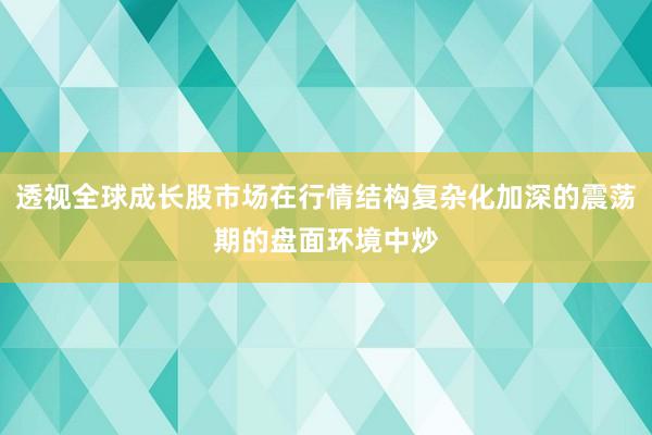 透视全球成长股市场在行情结构复杂化加深的震荡期的盘面环境中炒