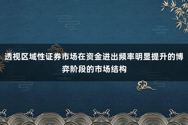 透视区域性证券市场在资金进出频率明显提升的博弈阶段的市场结构