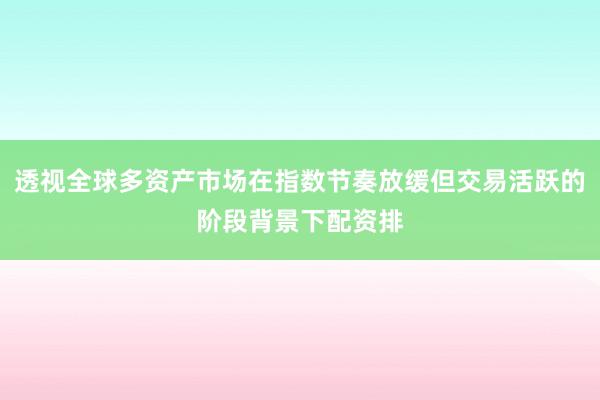 透视全球多资产市场在指数节奏放缓但交易活跃的阶段背景下配资排