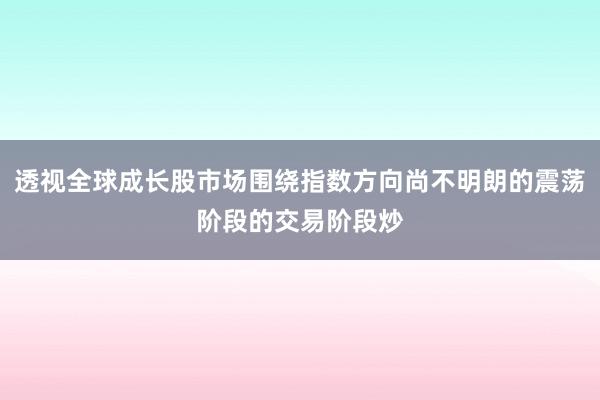 透视全球成长股市场围绕指数方向尚不明朗的震荡阶段的交易阶段炒