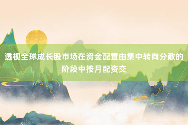 透视全球成长股市场在资金配置由集中转向分散的阶段中按月配资交