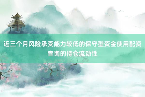 近三个月风险承受能力较低的保守型资金使用配资查询的持仓流动性