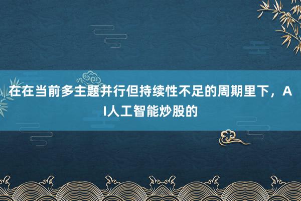 在在当前多主题并行但持续性不足的周期里下，AI人工智能炒股的