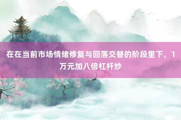 在在当前市场情绪修复与回落交替的阶段里下，1万元加八倍杠杆炒
