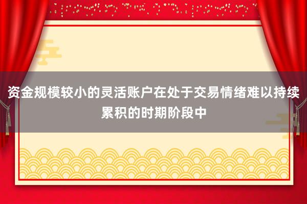 资金规模较小的灵活账户在处于交易情绪难以持续累积的时期阶段中
