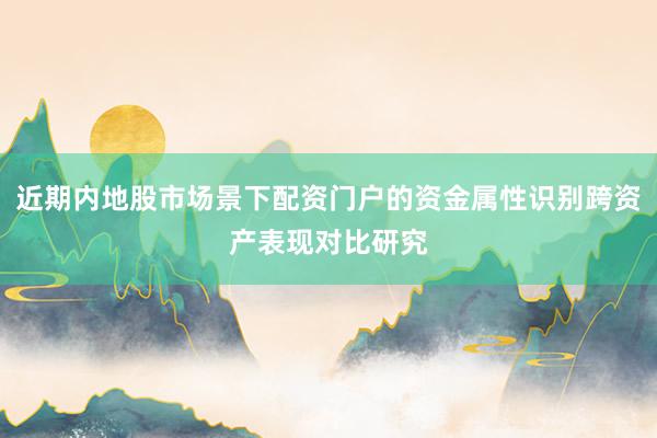 近期内地股市场景下配资门户的资金属性识别跨资产表现对比研究