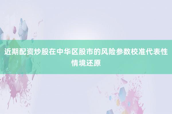 近期配资炒股在中华区股市的风险参数校准代表性情境还原