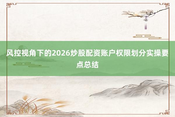 风控视角下的2026炒股配资账户权限划分实操要点总结