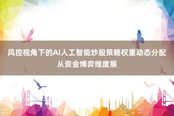 风控视角下的AI人工智能炒股策略权重动态分配从资金博弈维度展
