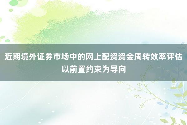 近期境外证券市场中的网上配资资金周转效率评估以前置约束为导向