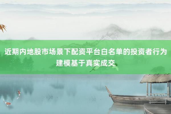 近期内地股市场景下配资平台白名单的投资者行为建模基于真实成交