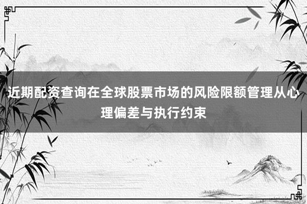 近期配资查询在全球股票市场的风险限额管理从心理偏差与执行约束