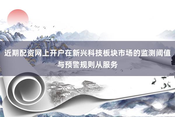 近期配资网上开户在新兴科技板块市场的监测阈值与预警规则从服务