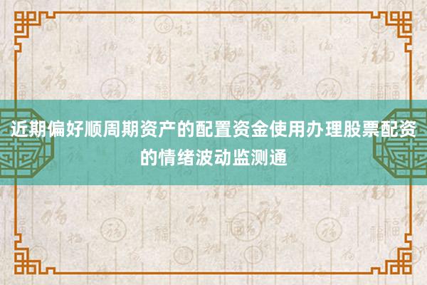 近期偏好顺周期资产的配置资金使用办理股票配资的情绪波动监测通