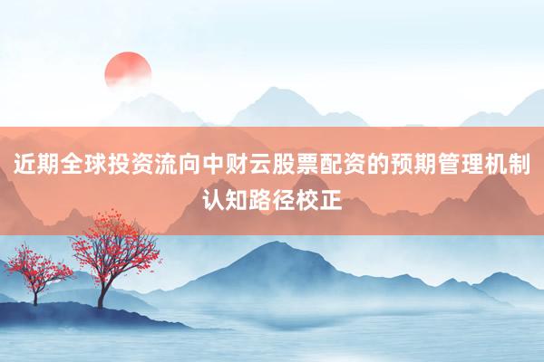 近期全球投资流向中财云股票配资的预期管理机制认知路径校正