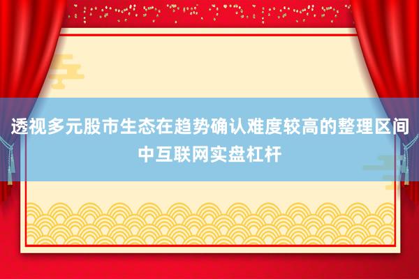 透视多元股市生态在趋势确认难度较高的整理区间中互联网实盘杠杆