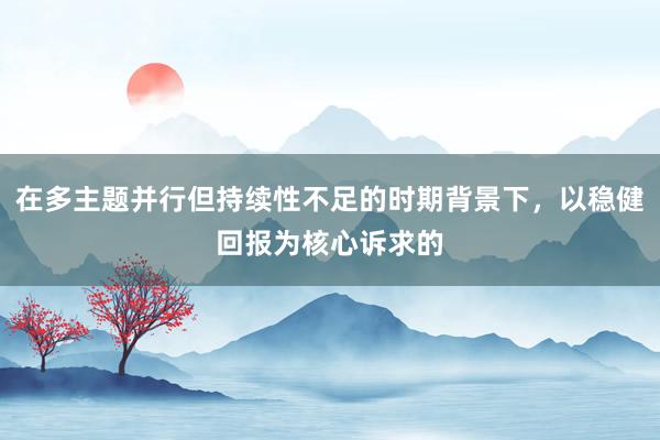 在多主题并行但持续性不足的时期背景下，以稳健回报为核心诉求的