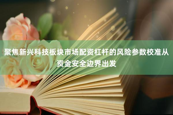 聚焦新兴科技板块市场配资杠杆的风险参数校准从资金安全边界出发
