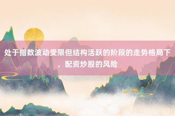 处于指数波动受限但结构活跃的阶段的走势格局下，配资炒股的风险