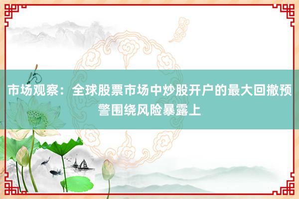市场观察：全球股票市场中炒股开户的最大回撤预警围绕风险暴露上