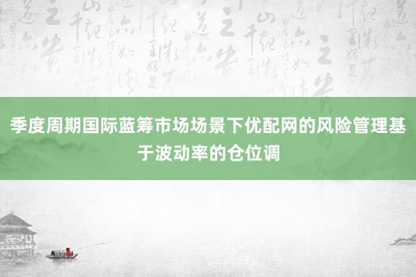 季度周期国际蓝筹市场场景下优配网的风险管理基于波动率的仓位调