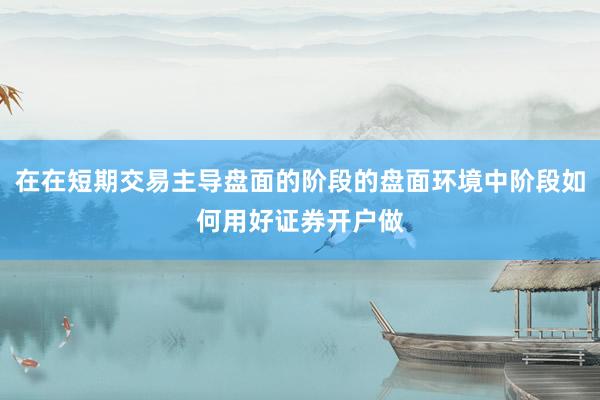 在在短期交易主导盘面的阶段的盘面环境中阶段如何用好证券开户做