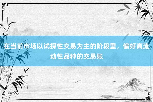 在当前市场以试探性交易为主的阶段里，偏好高流动性品种的交易账