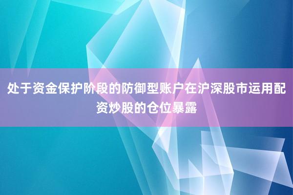 处于资金保护阶段的防御型账户在沪深股市运用配资炒股的仓位暴露