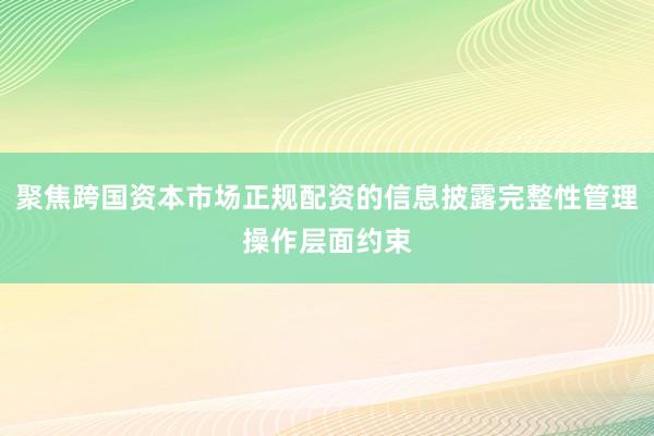 聚焦跨国资本市场正规配资的信息披露完整性管理操作层面约束