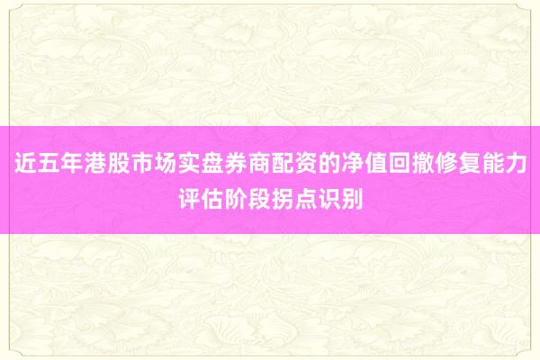 近五年港股市场实盘券商配资的净值回撤修复能力评估阶段拐点识别