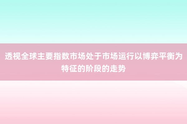透视全球主要指数市场处于市场运行以博弈平衡为特征的阶段的走势