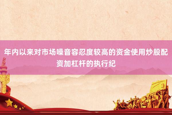 年内以来对市场噪音容忍度较高的资金使用炒股配资加杠杆的执行纪