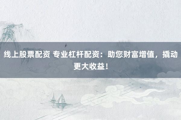 线上股票配资 专业杠杆配资：助您财富增值，撬动更大收益！