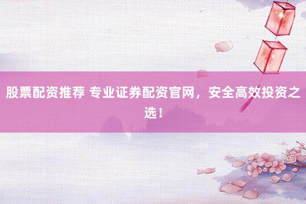 股票配资推荐 专业证券配资官网，安全高效投资之选！