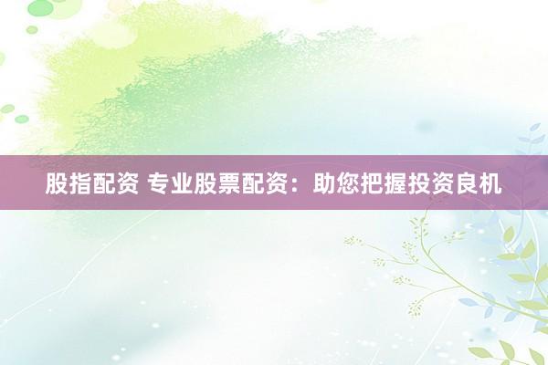 股指配资 专业股票配资：助您把握投资良机