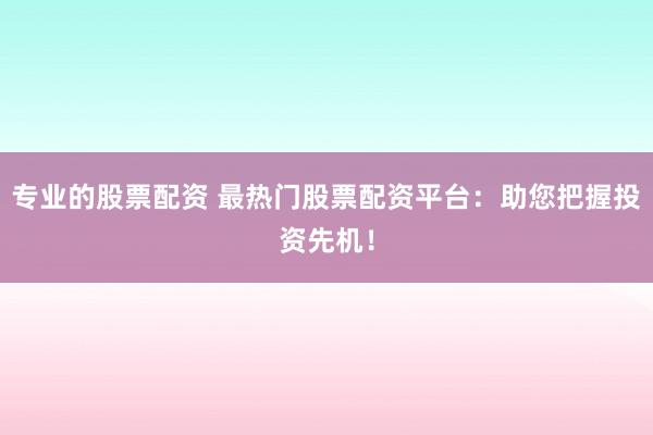 专业的股票配资 最热门股票配资平台：助您把握投资先机！