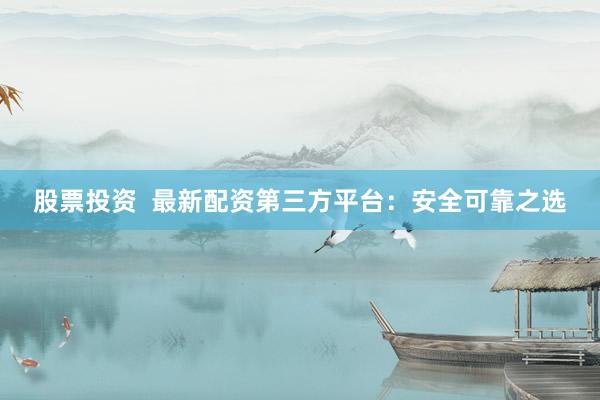 股票投资  最新配资第三方平台：安全可靠之选