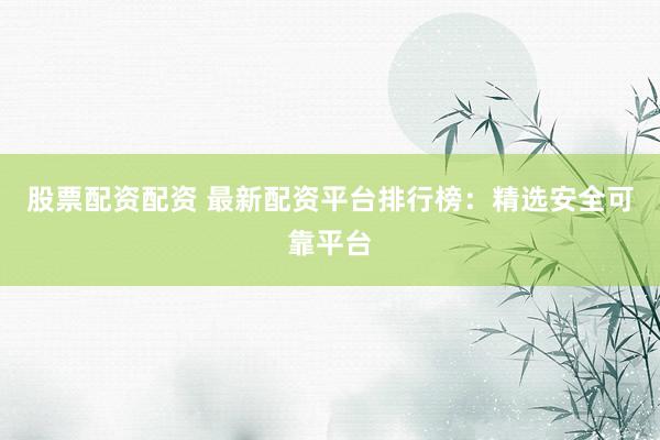 股票配资配资 最新配资平台排行榜：精选安全可靠平台