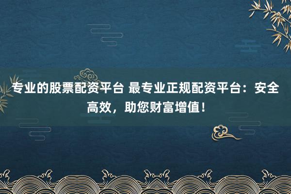 专业的股票配资平台 最专业正规配资平台：安全高效，助您财富增值！