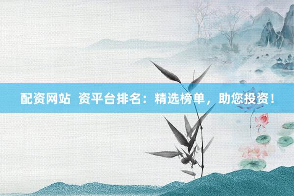 配资网站  资平台排名：精选榜单，助您投资！