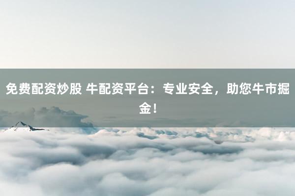 免费配资炒股 牛配资平台：专业安全，助您牛市掘金！