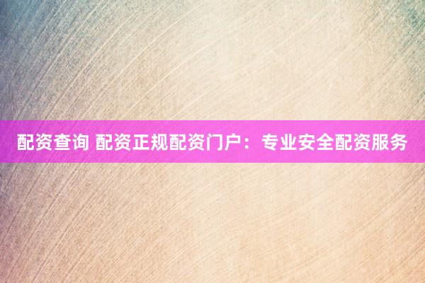 配资查询 配资正规配资门户：专业安全配资服务