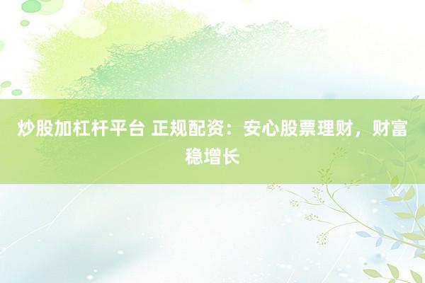 炒股加杠杆平台 正规配资：安心股票理财，财富稳增长
