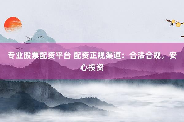 专业股票配资平台 配资正规渠道：合法合规，安心投资