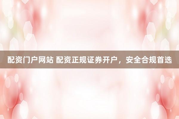 配资门户网站 配资正规证券开户，安全合规首选