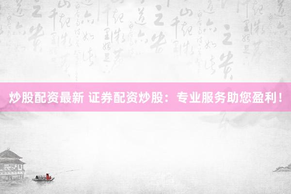 炒股配资最新 证券配资炒股：专业服务助您盈利！