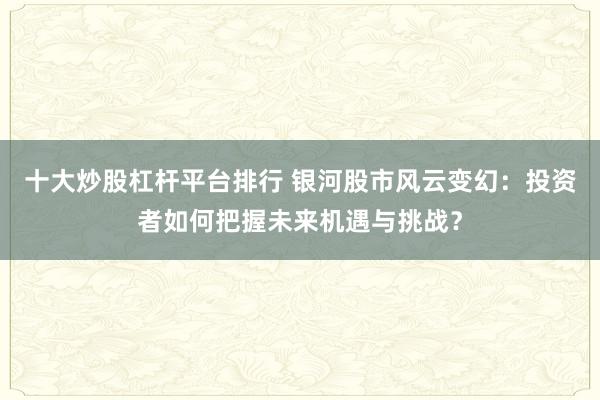 十大炒股杠杆平台排行 银河股市风云变幻：投资者如何把握未来机遇与挑战？