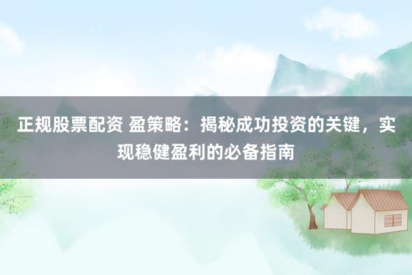 正规股票配资 盈策略：揭秘成功投资的关键，实现稳健盈利的必备指南