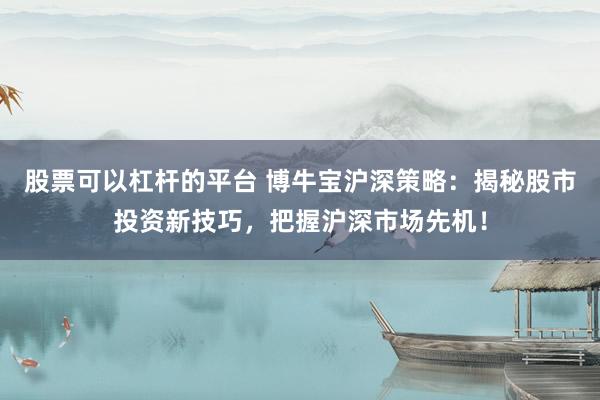 股票可以杠杆的平台 博牛宝沪深策略：揭秘股市投资新技巧，把握沪深市场先机！